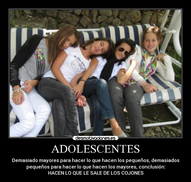 ADOLESCENTES - Demasiado mayores para hacer lo que hacen los pequeños, demasiados
pequeños para hacer lo que hacen los mayores, conclusión:
HACEN LO QUE LE SALE DE LOS COJONES