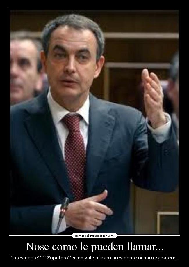 Nose como le pueden llamar... - ``presidente´´ `` Zapatero´´ si no vale ni para presidente ni para zapatero...