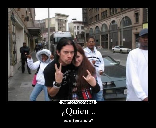 ¿Quien... - es el feo ahora?