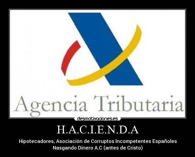 H.A.C.I.E.N.D.A - Hipotecadores, Asociación de Corruptos Incompetentes Españoles
Nasgando Dinero A.C (antes de Cristo)