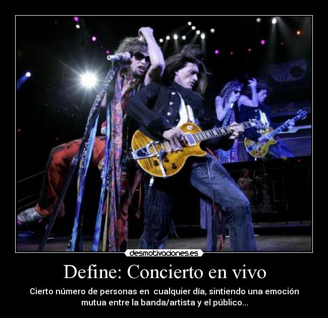 Define: Concierto en vivo - Cierto número de personas en cualquier día, sintiendo una emoción
mutua entre la banda/artista y el público...