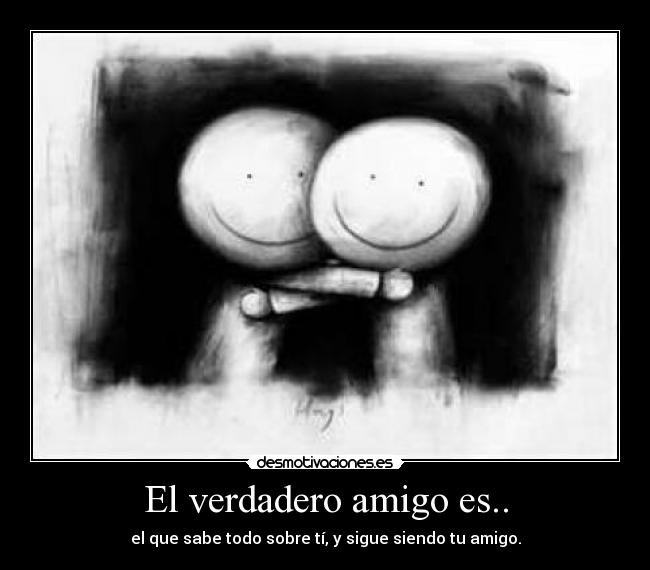 El verdadero amigo es.. - el que sabe todo sobre tí, y sigue siendo tu amigo.