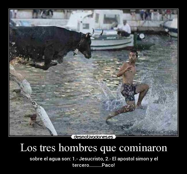 Los tres hombres que cominaron - sobre el agua son: 1.- Jesucristo, 2.- El apostol simon y el tercero...........Paco!