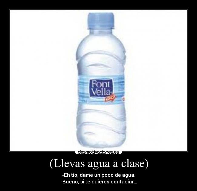 (Llevas agua a clase) - -Eh tío, dame un poco de agua.
-Bueno, si te quieres contagiar...