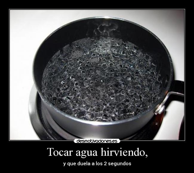 Tocar agua hirviendo, -