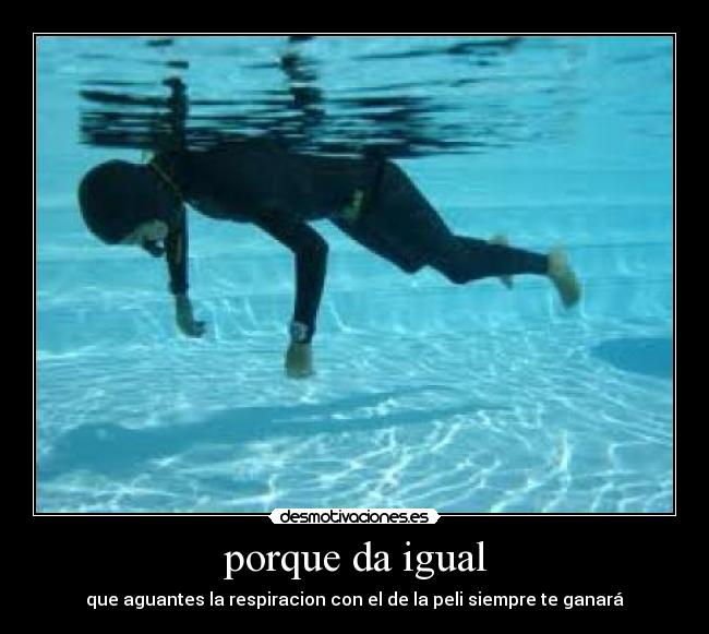 porque da igual - que aguantes la respiracion con el de la peli siempre te ganará