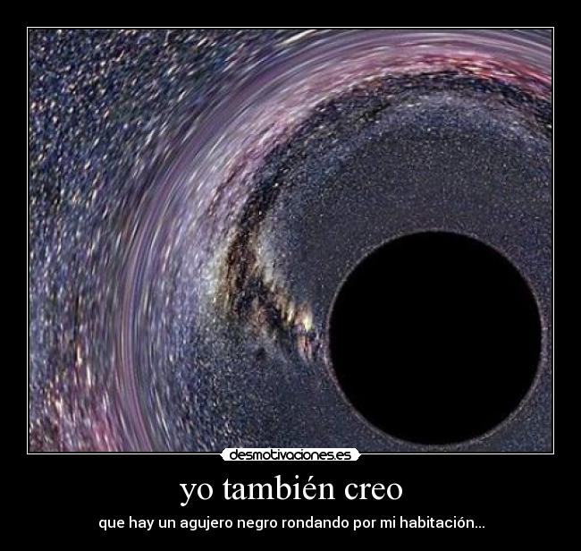 yo también creo - que hay un agujero negro rondando por mi habitación...