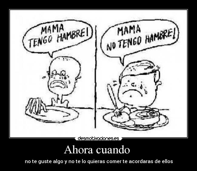 Ahora cuando - no te guste algo y no te lo quieras comer te acordaras de ellos