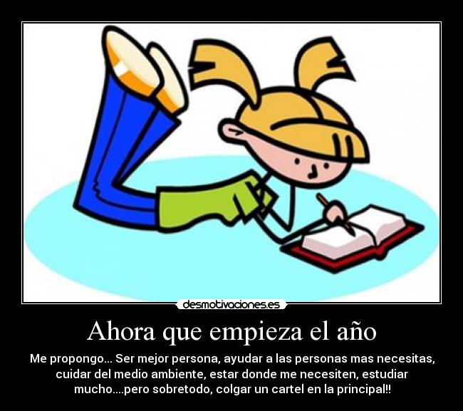 Ahora que empieza el año - Me propongo... Ser mejor persona, ayudar a las personas mas necesitas,
cuidar del medio ambiente, estar donde me necesiten, estudiar
mucho....pero sobretodo, colgar un cartel en la principal!!