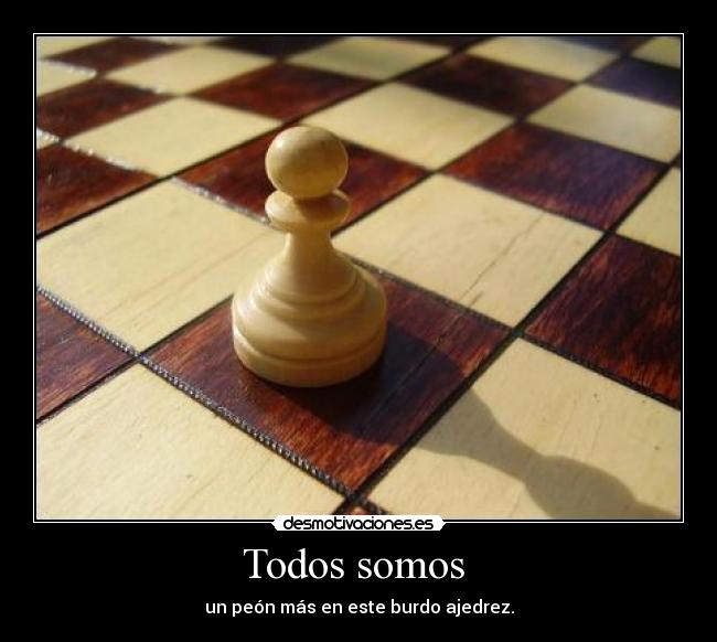 Todos somos  - un peón más en este burdo ajedrez.