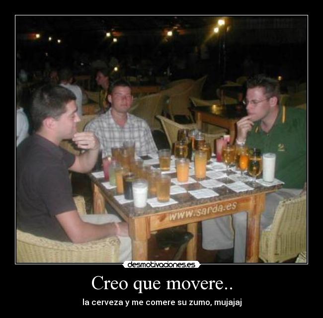 Creo que movere.. - la cerveza y me comere su zumo, mujajaj