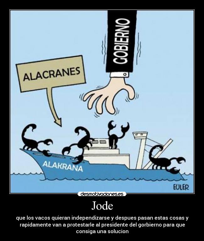 Jode - que los vacos quieran independizarse y despues pasan estas cosas y
rapidamente van a protestarle al presidente del gorbierno para que
consiga una solucion