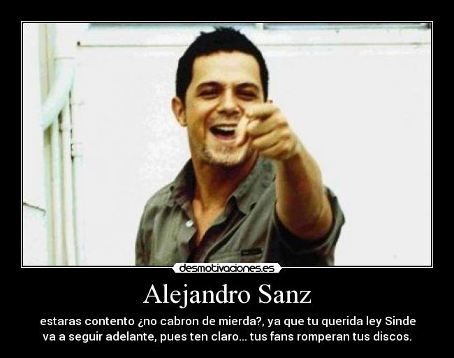 Alejandro Sanz - estaras contento ¿no cabron de mierda?, ya que tu querida ley Sinde
va a seguir adelante, pues ten claro... tus fans romperan tus discos.