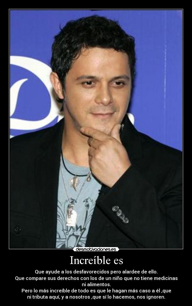 Increíble es - Que ayude a los desfavorecidos pero alardee de ello.
Que compare sus derechos con los de un niño que no tiene medicinas
ni alimentos.
Pero lo más increíble de todo es que le hagan más caso a él ,que
ni tributa aquí, y a nosotros ,que sí lo hacemos, nos ignoren.