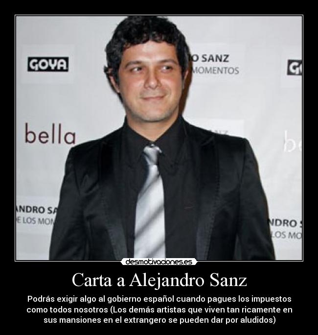 Carta a Alejandro Sanz - Podrás exigir algo al gobierno español cuando pagues los impuestos
como todos nosotros (Los demás artistas que viven tan ricamente en
sus mansiones en el extrangero se pueden dar por aludidos)