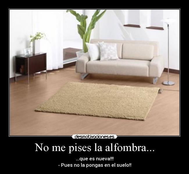 No me pises la alfombra... - ...que es nueva!!!
- Pues no la pongas en el suelo!!