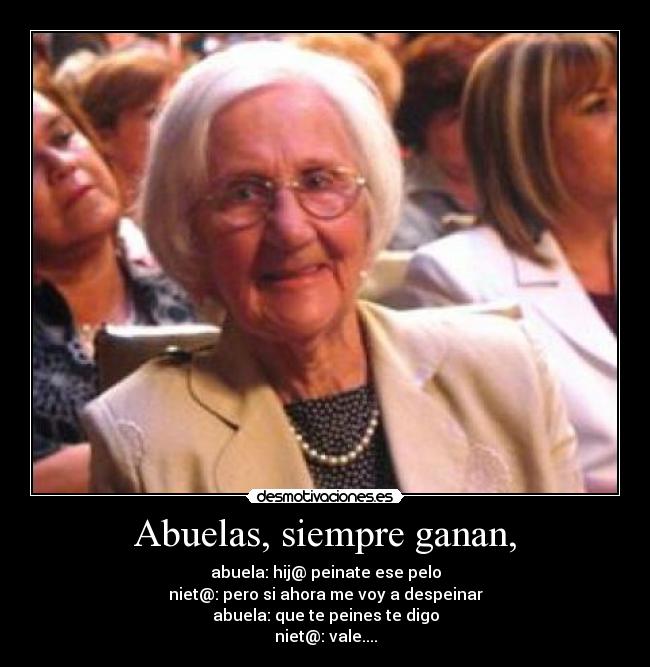 Abuelas, siempre ganan, - abuela: hij@ peinate ese pelo
niet@: pero si ahora me voy a despeinar
abuela: que te peines te digo
niet@: vale....