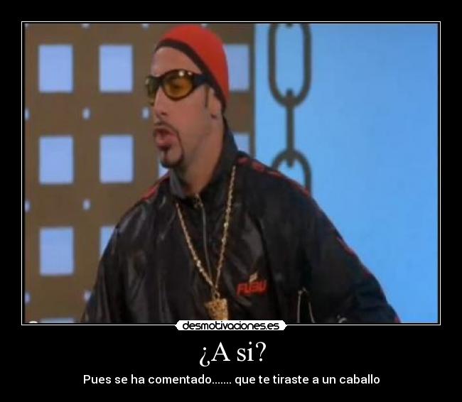 ¿A si? - Pues se ha comentado....... que te tiraste a un caballo