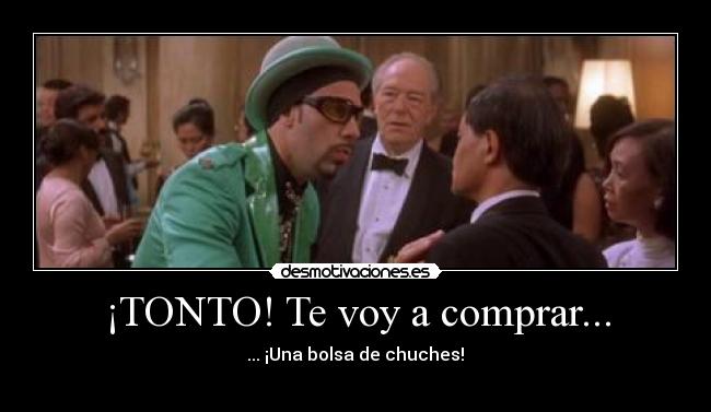 ¡TONTO! Te voy a comprar... - ... ¡Una bolsa de chuches!