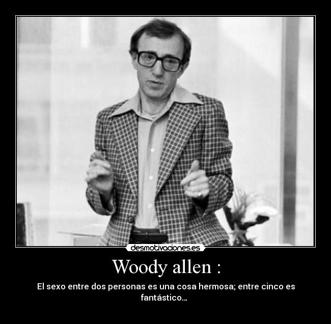 Woody allen : - El sexo entre dos personas es una cosa hermosa; entre cinco es fantástico… 
