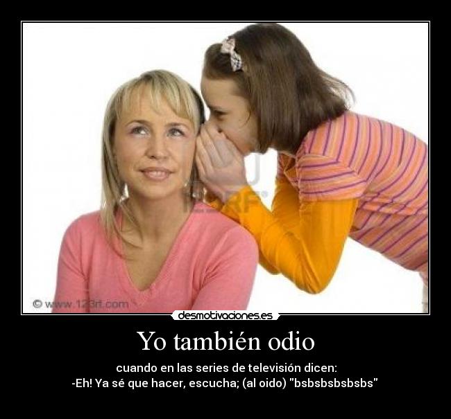 Yo también odio - cuando en las series de televisión dicen:
-Eh! Ya sé que hacer, escucha; (al oido) bsbsbsbsbsbs