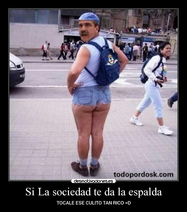 Si La sociedad te da la espalda - TOCALE ESE CULITO TAN RICO =D