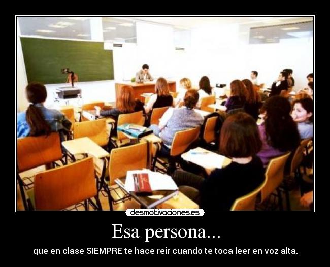 Esa persona... - que en clase SIEMPRE te hace reir cuando te toca leer en voz alta.
