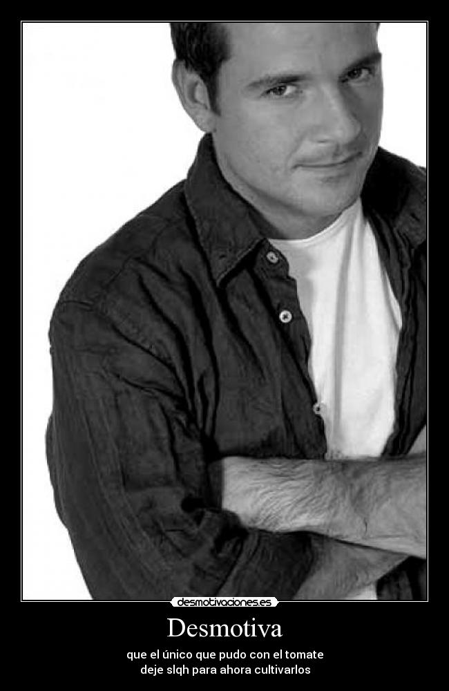 Desmotiva - que el único que pudo con el tomate
deje slqh para ahora cultivarlos