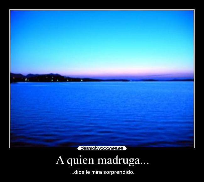 A quien madruga... - ...dios le mira sorprendido.
