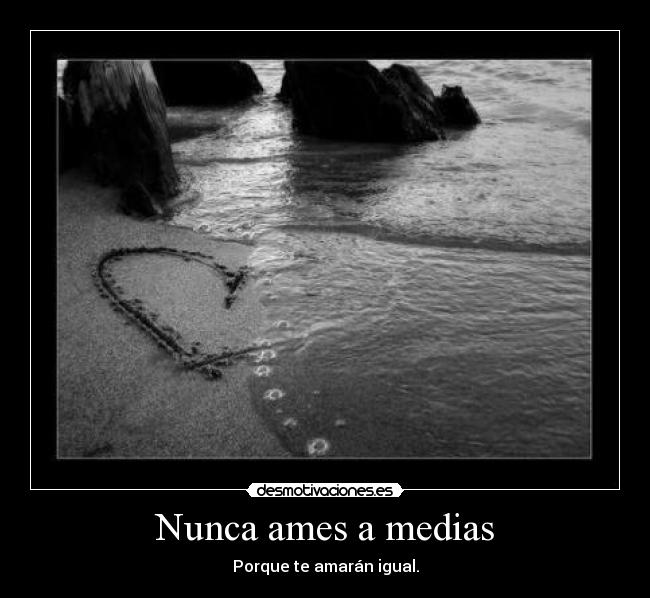 Nunca ames a medias - Porque te amarán igual.