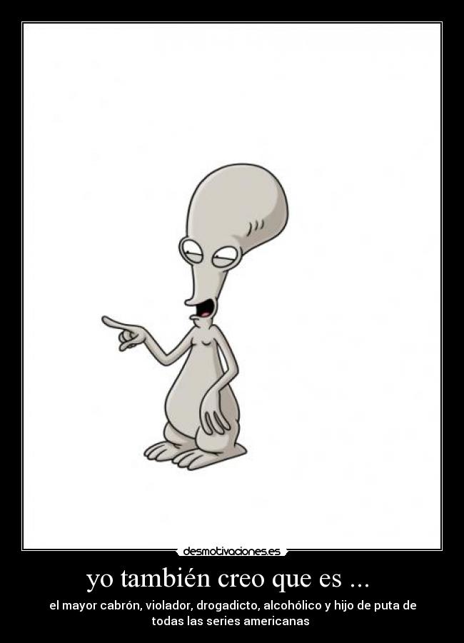 yo también creo que es ... - el mayor cabrón, violador, drogadicto, alcohólico y hijo de puta de
todas las series americanas
