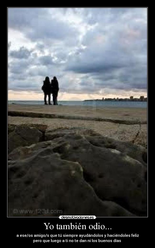 Yo también odio... - a ese/os amigo/s que tú siempre ayudándolos y haciéndoles feliz
pero que luego a ti no te dan ni los buenos días