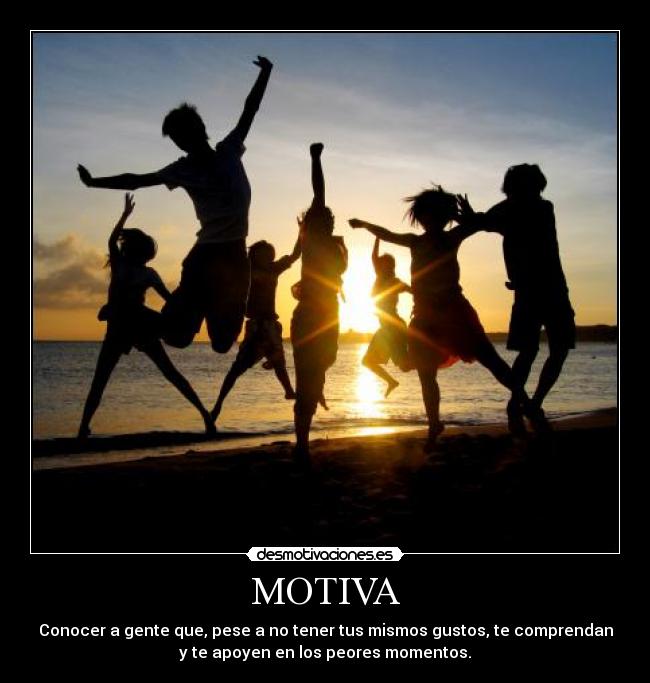 MOTIVA - Conocer a gente que, pese a no tener tus mismos gustos, te comprendan
y te apoyen en los peores momentos.