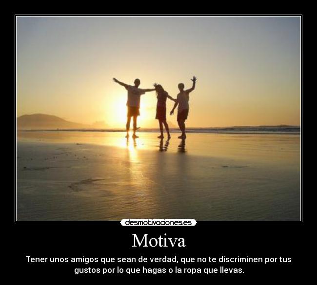 Motiva - Tener unos amigos que sean de verdad, que no te discriminen por tus
gustos por lo que hagas o la ropa que llevas.