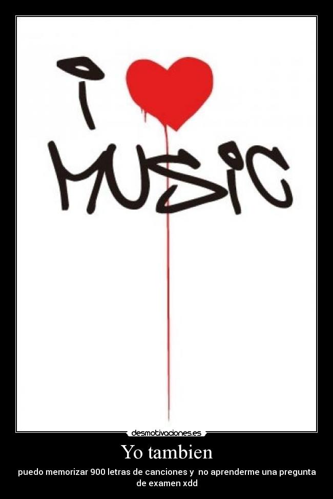 Yo tambien - puedo memorizar 900 letras de canciones y  no aprenderme una pregunta
de examen xdd