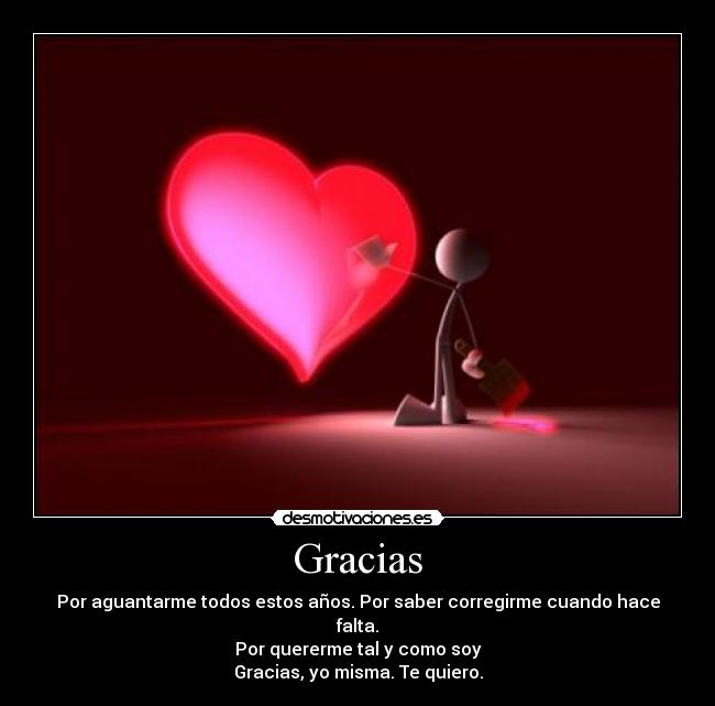 Gracias - Por aguantarme todos estos años. Por saber corregirme cuando hace falta.
Por quererme tal y como soy
Gracias, yo misma. Te quiero.
