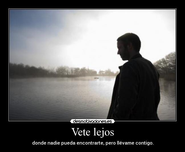 Vete lejos - donde nadie pueda encontrarte, pero llévame contigo.