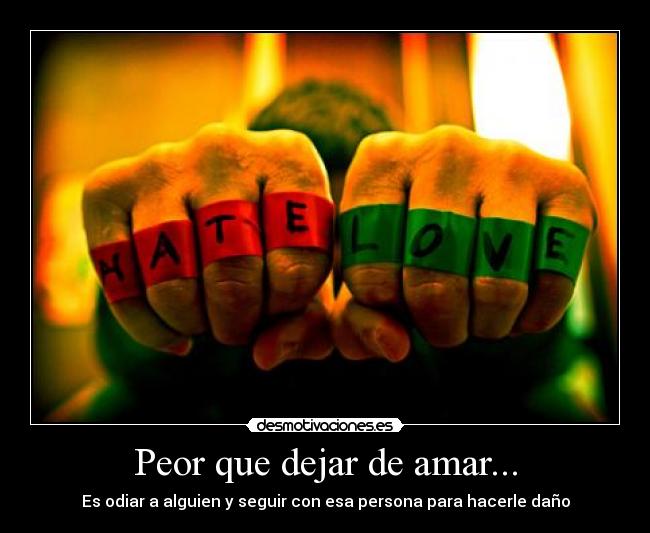 Peor que dejar de amar... - Es odiar a alguien y seguir con esa persona para hacerle daño