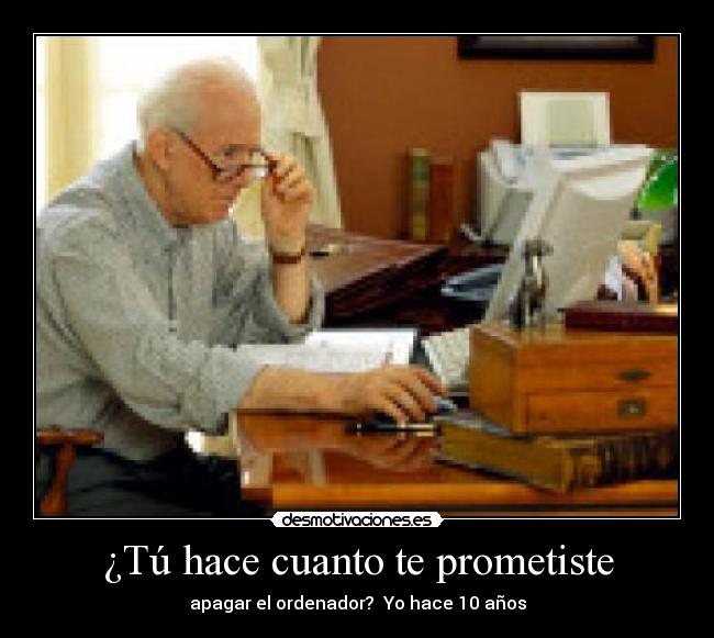 ¿Tú hace cuanto te prometiste - apagar el ordenador? Yo hace 10 años