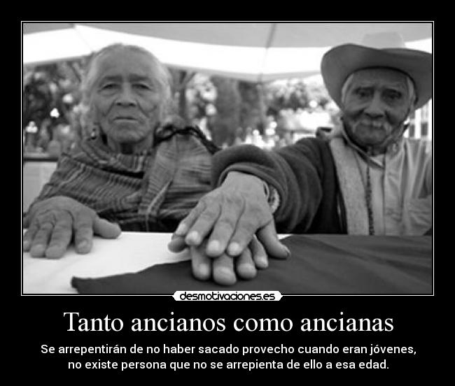 Tanto ancianos como ancianas - Se arrepentirán de no haber sacado provecho cuando eran jóvenes,
no existe persona que no se arrepienta de ello a esa edad.