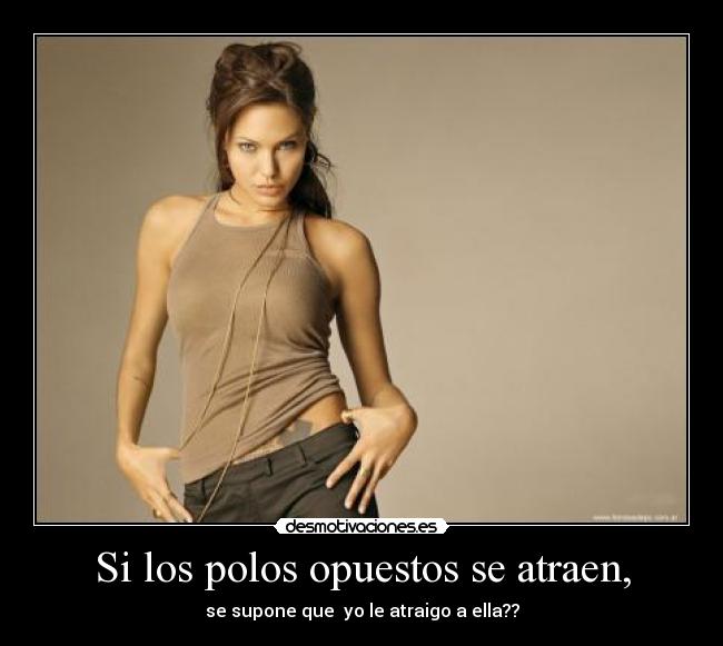 Si los polos opuestos se atraen, - se supone que yo le atraigo a ella??