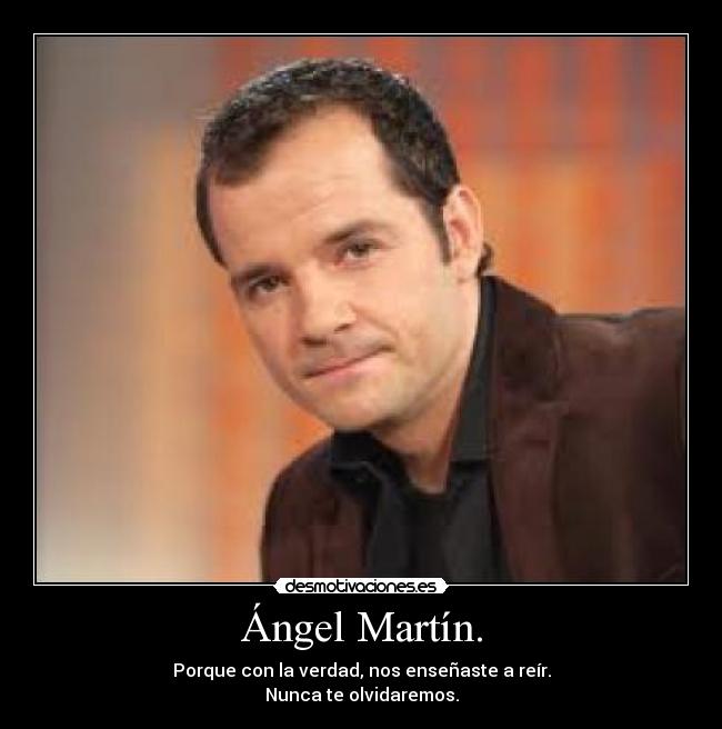 Ángel Martín. - Porque con la verdad, nos enseñaste a reír.
Nunca te olvidaremos.