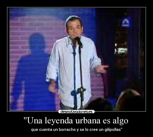 Una leyenda urbana es algo - que cuenta un borracho y se lo cree un gilipollas