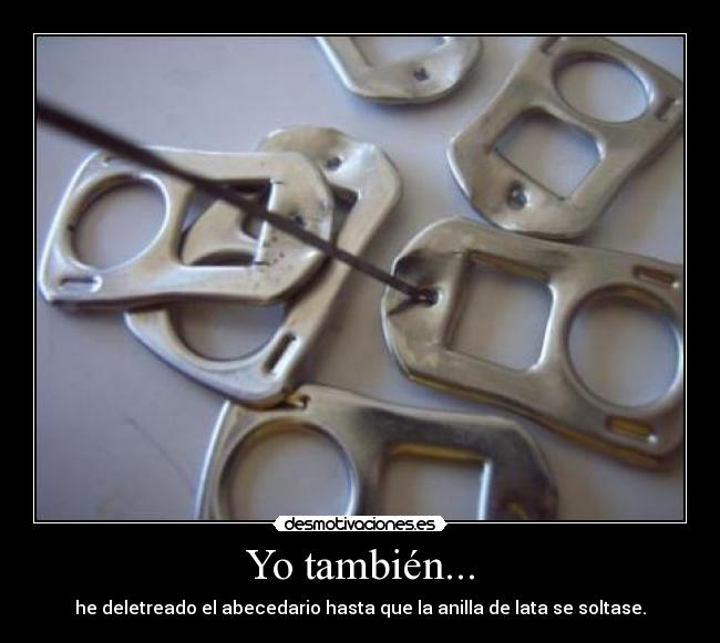 Yo también... - he deletreado el abecedario hasta que la anilla de lata se soltase.