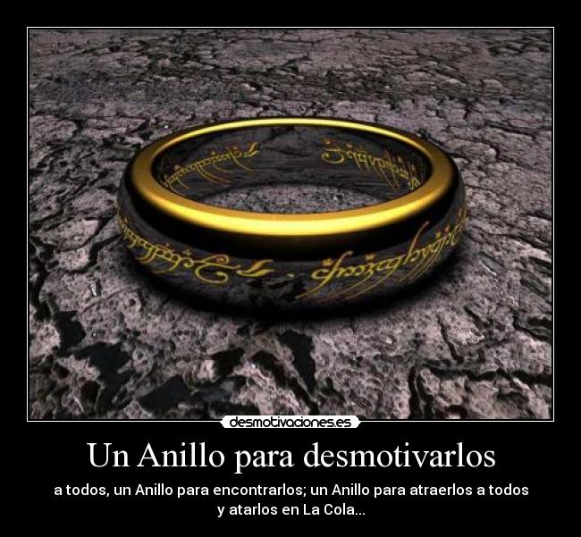 Un Anillo para desmotivarlos - a todos, un Anillo para encontrarlos; un Anillo para atraerlos a todos
y atarlos en La Cola...