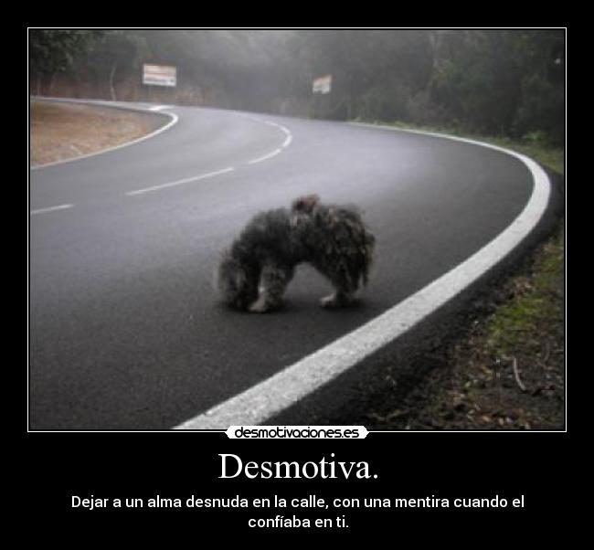 Desmotiva. - Dejar a un alma desnuda en la calle, con una mentira cuando el confíaba en ti.