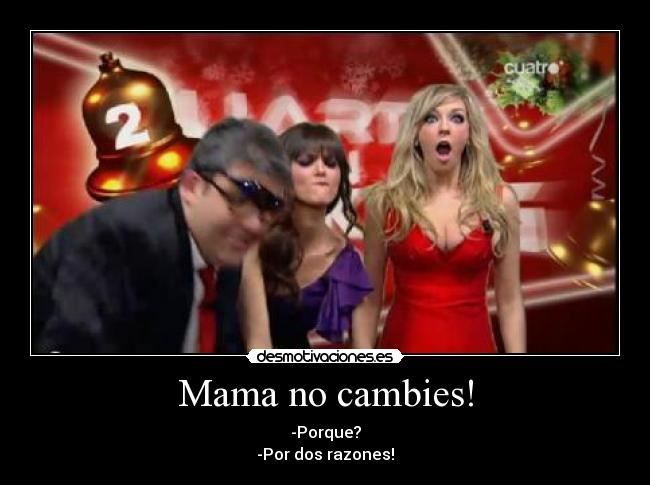 Mama no cambies! - -Porque?
-Por dos razones!