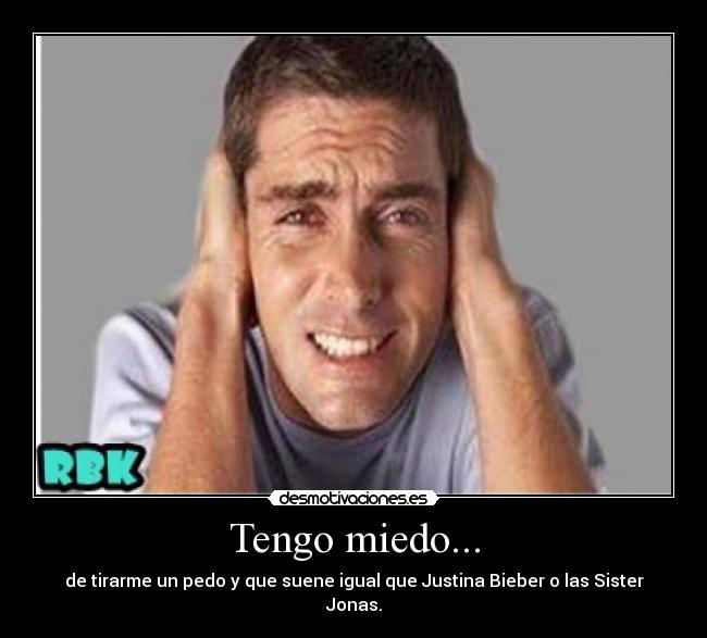 Tengo miedo... - de tirarme un pedo y que suene igual que Justina Bieber o las Sister Jonas.