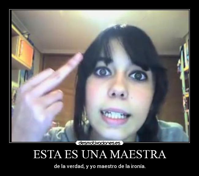 ESTA ES UNA MAESTRA - de la verdad, y yo maestro de la ironía.