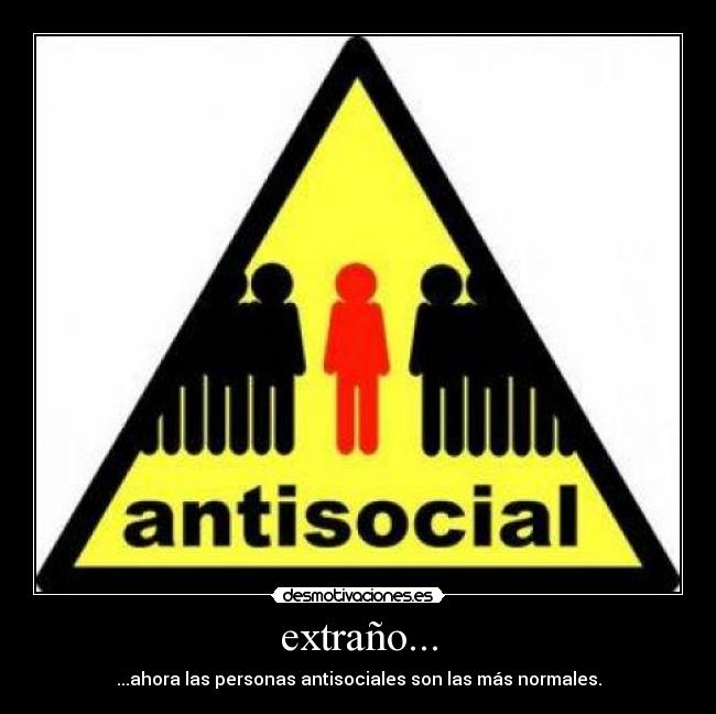 extraño... - ...ahora las personas antisociales son las más normales.